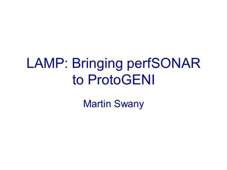 LAMP: Bringing perfSONAR to ProtoGENI Martin Swany.