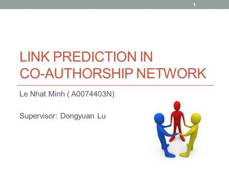 LINK PREDICTION IN CO-AUTHORSHIP NETWORK Le Nhat Minh ( A0074403N) Supervisor: Dongyuan Lu 1.