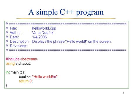 1 A simple C++ program // ======================================================= // File:helloworld.cpp // Author:Vana Doufexi // Date:1/4/2006 // Description:Displays.