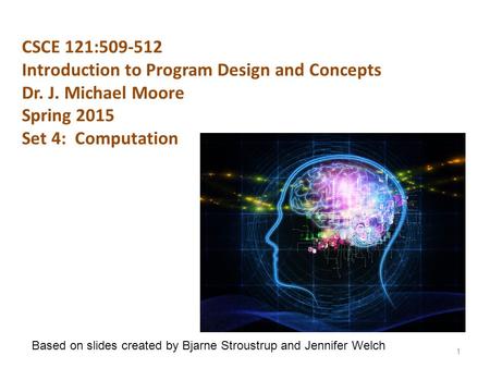 CSCE 121:509-512 Introduction to Program Design and Concepts Dr. J. Michael Moore Spring 2015 Set 4: Computation 1 Based on slides created by Bjarne Stroustrup.