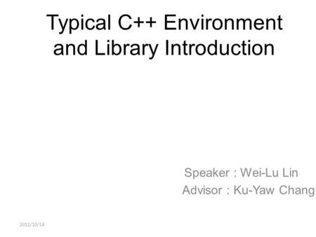 Typical C++ Environment and Library Introduction Speaker : Wei-Lu Lin Advisor : Ku-Yaw Chang 2012/10/14.