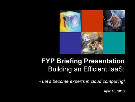 FYP Briefing Presentation Building an Efficient IaaS: - Let’s become experts in cloud computing! April 15, 2010.