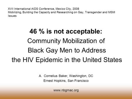 46 % is not acceptable: Community Mobilization of Black Gay Men to Address the HIV Epidemic in the United States A.Cornelius Baker, Washington, DC Ernest.