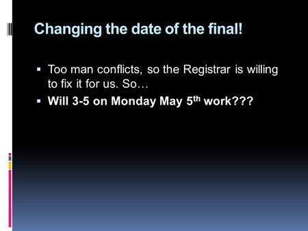 Changing the date of the final!  Too man conflicts, so the Registrar is willing to fix it for us. So…  Will 3-5 on Monday May 5 th work???