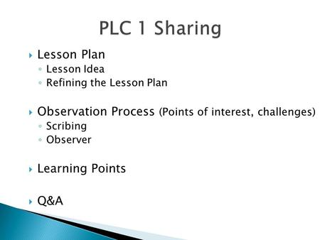  Lesson Plan ◦ Lesson Idea ◦ Refining the Lesson Plan  Observation Process (Points of interest, challenges) ◦ Scribing ◦ Observer  Learning Points 