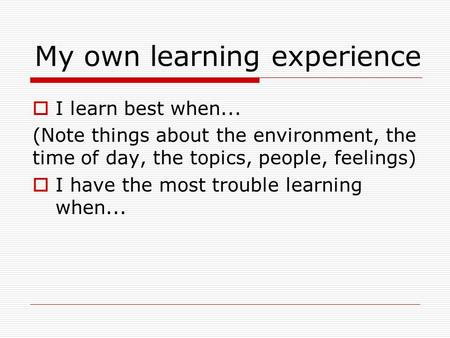  I learn best when... (Note things about the environment, the time of day, the topics, people, feelings)  I have the most trouble learning when... My.