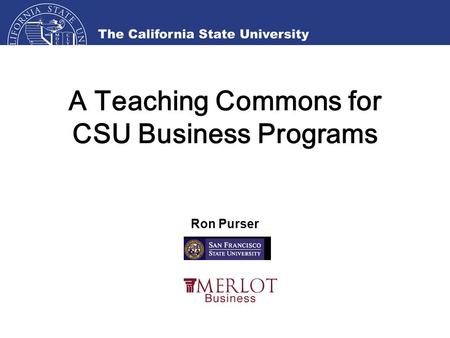 A Teaching Commons for CSU Business Programs Ron Purser.