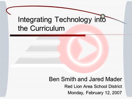 Integrating Technology into the Curriculum Ben Smith and Jared Mader Red Lion Area School District Monday, February 12, 2007.