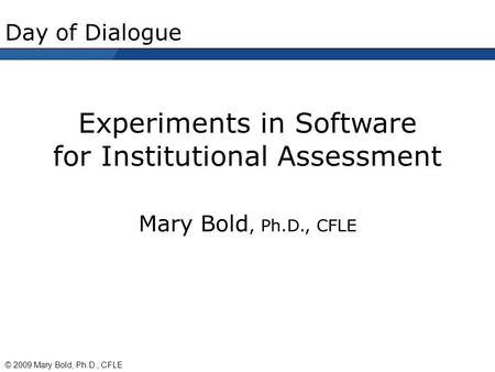 Day of Dialogue Experiments in Software for Institutional Assessment Mary Bold, Ph.D., CFLE © 2009 Mary Bold, Ph.D., CFLE.