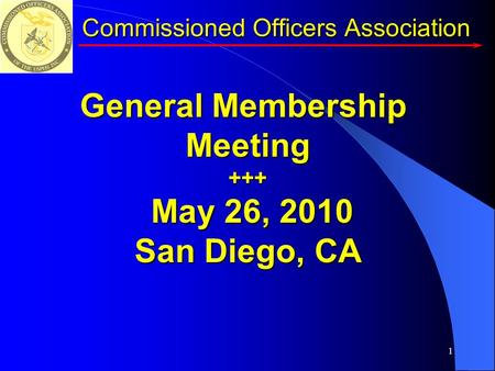 1 Commissioned Officers Association General Membership Meeting+++ May 26, 2010 May 26, 2010 San Diego, CA.