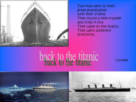 Two kids went to their great grandfather with their friend. They found a time traveler and tried it out. They came to the titanic. They went different.