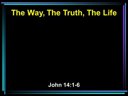 The Way, The Truth, The Life John 14:1-6. 1 Let not your heart be troubled; you believe in God, believe also in Me. 2 In My Father's house are many.