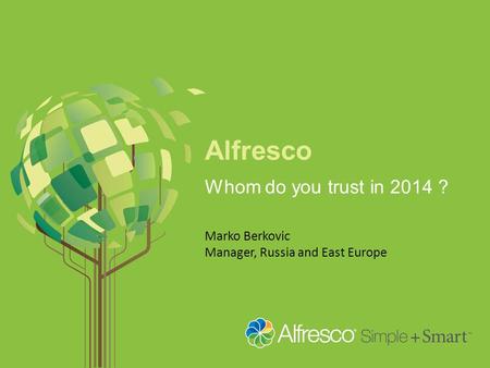 Alfresco Whom do you trust in 2014 ? Marko Berkovic Manager, Russia and East Europe.