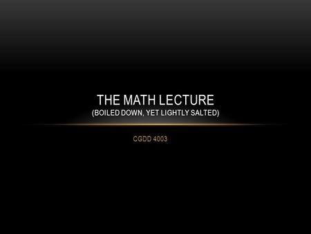 CGDD 4003 THE MATH LECTURE (BOILED DOWN, YET LIGHTLY SALTED)