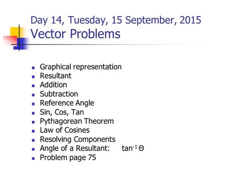 Day 14, Tuesday, 15 September, 2015 Vector Problems Graphical representation Resultant Addition Subtraction Reference Angle Sin, Cos, Tan Pythagorean Theorem.