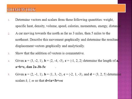 1. Determine vectors and scalars from these following quantities: weight, specific heat, density, volume, speed, calories, momentum, energy, distance.