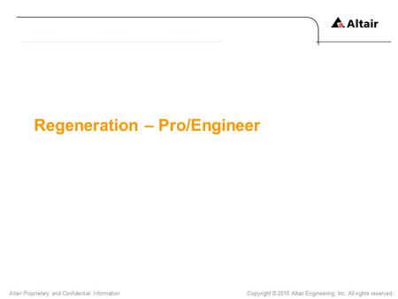 Copyright © 2010 Altair Engineering, Inc. All rights reserved.Altair Proprietary and Confidential Information Regeneration – Pro/Engineer.