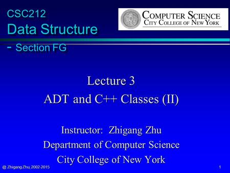 @ Zhigang Zhu, 2002-2015 1 CSC212 Data Structure - Section FG Lecture 3 ADT and C++ Classes (II) Instructor: Zhigang Zhu Department of Computer Science.