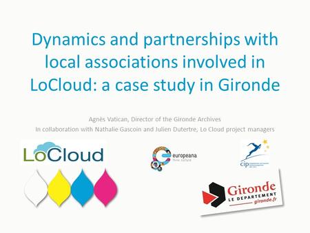 Dynamics and partnerships with local associations involved in LoCloud: a case study in Gironde Agnès Vatican, Director of the Gironde Archives In collaboration.