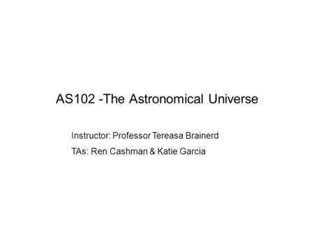 AS102 -The Astronomical Universe Instructor: Professor Tereasa Brainerd TAs: Ren Cashman & Katie Garcia.