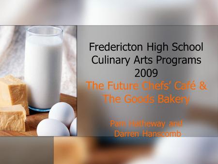 Fredericton High School Culinary Arts Programs 2009 The Future Chefs’ Café & The Goods Bakery Pam Hatheway and Darren Hanscomb.