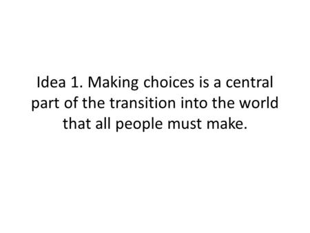 Idea 1. Making choices is a central part of the transition into the world that all people must make.