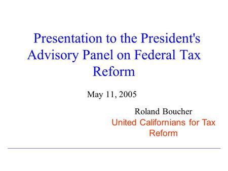 Presentation to the President's Advisory Panel on Federal Tax Reform May 11, 2005 Roland Boucher United Californians for Tax Reform.