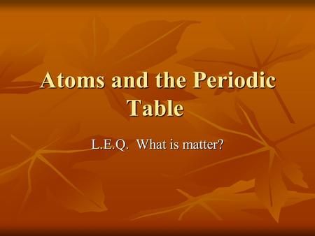 Atoms and the Periodic Table L.E.Q. What is matter?