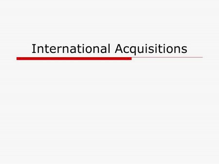 International Acquisitions.  Pre-Acquisitions Finance review Risk Management  Post-Acquisitions Project management approach  Integration Organizational.