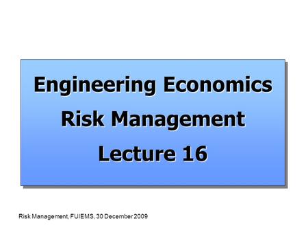 Risk Management, FUIEMS, 30 December 2009 Engineering Economics Risk Management Lecture 16 Engineering Economics Risk Management Lecture 16.