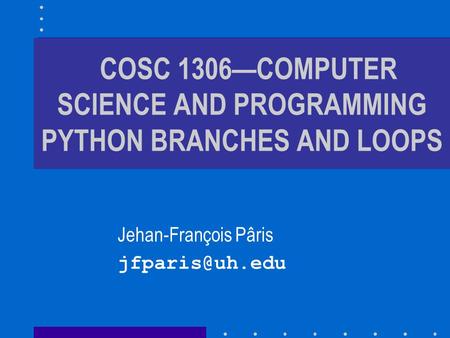 COSC 1306—COMPUTER SCIENCE AND PROGRAMMING PYTHON BRANCHES AND LOOPS Jehan-François Pâris