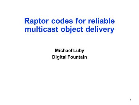 1 Raptor codes for reliable multicast object delivery Michael Luby Digital Fountain.