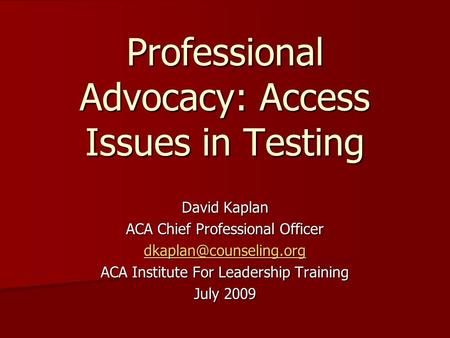 Professional Advocacy: Access Issues in Testing David Kaplan ACA Chief Professional Officer ACA Institute For Leadership Training.