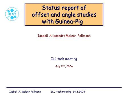 Isabell-A. Melzer-Pellmann ILC-tech meeting, 24.8.2006 Status report of offset and angle studies with Guinea-Pig Status report of offset and angle studies.