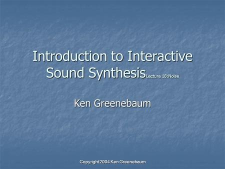 Copyright 2004 Ken Greenebaum Introduction to Interactive Sound Synthesis Lecture 18:Noise Ken Greenebaum.