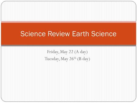 Friday, May 22 (A day) Tuesday, May 26 th (B day) Science Review Earth Science.