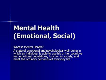 Mental Health (Emotional, Social) What is Mental Health? A state of emotional and psychological well-being in which an individual is able to use his or.