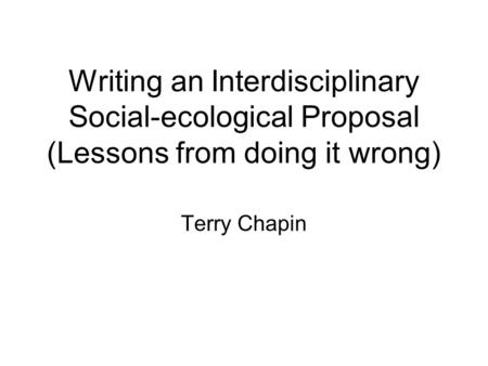 Writing an Interdisciplinary Social-ecological Proposal (Lessons from doing it wrong) Terry Chapin.