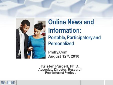 Online News and Information: Portable, Participatory and Personalized Kristen Purcell, Ph.D. Associate Director, Research Pew Internet Project Philly.Com.