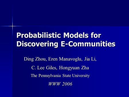 Probabilistic Models for Discovering E-Communities Ding Zhou, Eren Manavoglu, Jia Li, C. Lee Giles, Hongyuan Zha The Pennsylvania State University WWW.