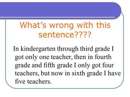 In kindergarten through third grade I got only one teacher, then in fourth grade and fifth grade I only got four teachers, but now in sixth grade I have.