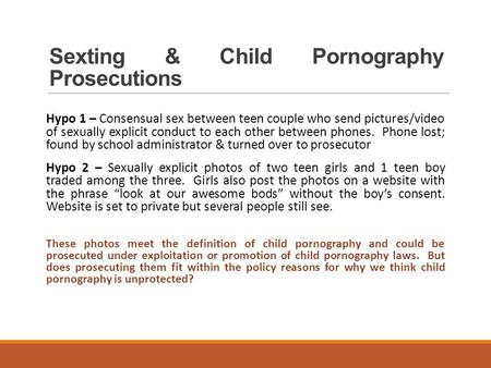 Sexting & Child Pornography Prosecutions Hypo 1 – Consensual sex between teen couple who send pictures/video of sexually explicit conduct to each other.