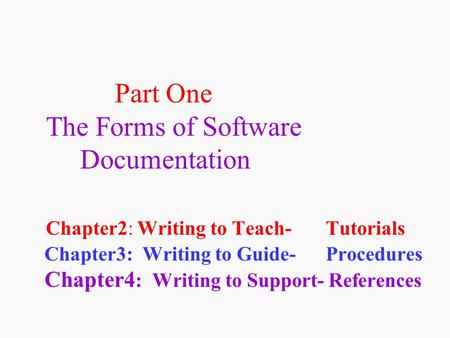 Part One The Forms of Software Documentation Chapter2: Writing to Teach- Tutorials Chapter3: Writing to Guide- Procedures Chapter4 : Writing to Support-