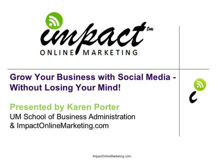 Presented by Karen Porter UM School of Business Administration & ImpactOnlineMarketing.com Grow Your Business with Social Media - Without Losing Your Mind!