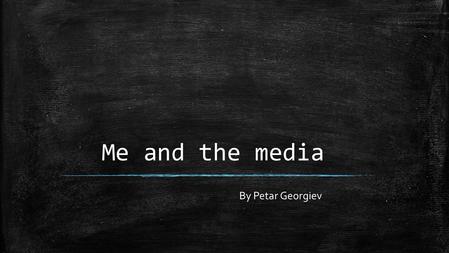 Me and the media By Petar Georgiev. Who am I ???