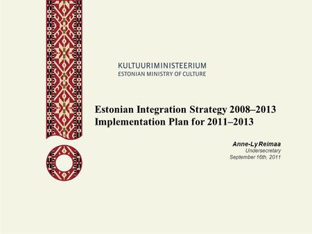 Estonian Integration Strategy 2008–2013 Implementation Plan for 2011–2013 Anne-Ly Reimaa Undersecretary September 16th, 2011.