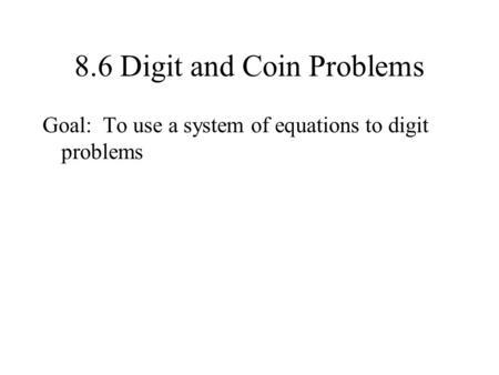 8.6 Digit and Coin Problems Goal: To use a system of equations to digit problems.