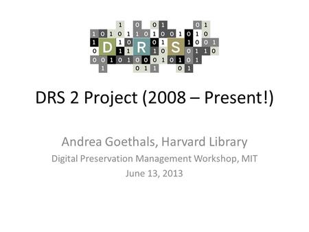 DRS 2 Project (2008 – Present!) Andrea Goethals, Harvard Library Digital Preservation Management Workshop, MIT June 13, 2013.