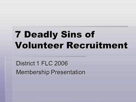 7 Deadly Sins of Volunteer Recruitment District 1 FLC 2006 Membership Presentation.