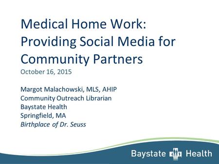 Medical Home Work: Providing Social Media for Community Partners October 16, 2015 Margot Malachowski, MLS, AHIP Community Outreach Librarian Baystate Health.